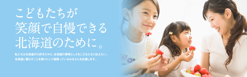 私たちは、北海道に暮らすことを誇りにして頑張っている皆さんを応援します。
